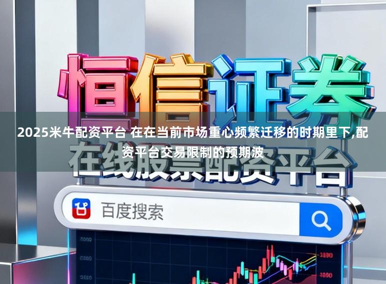 2025米牛配资平台 在在当前市场重心频繁迁移的时期里下,配资平台交易限制的预期波