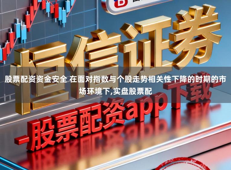 股票配资资金安全 在面对指数与个股走势相关性下降的时期的市场环境下,实盘股票配