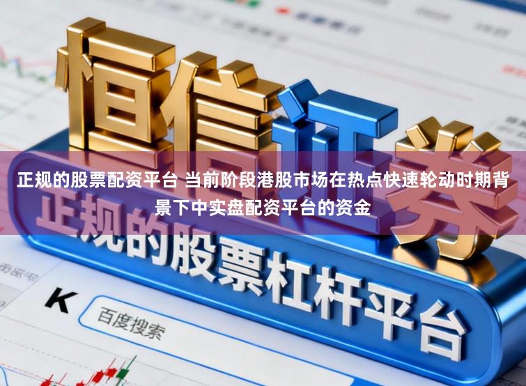 正规的股票配资平台 当前阶段港股市场在热点快速轮动时期背景下中实盘配资平台的资金