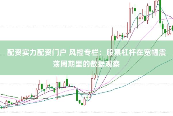 配资实力配资门户 风控专栏：股票杠杆在宽幅震荡周期里的数据观察