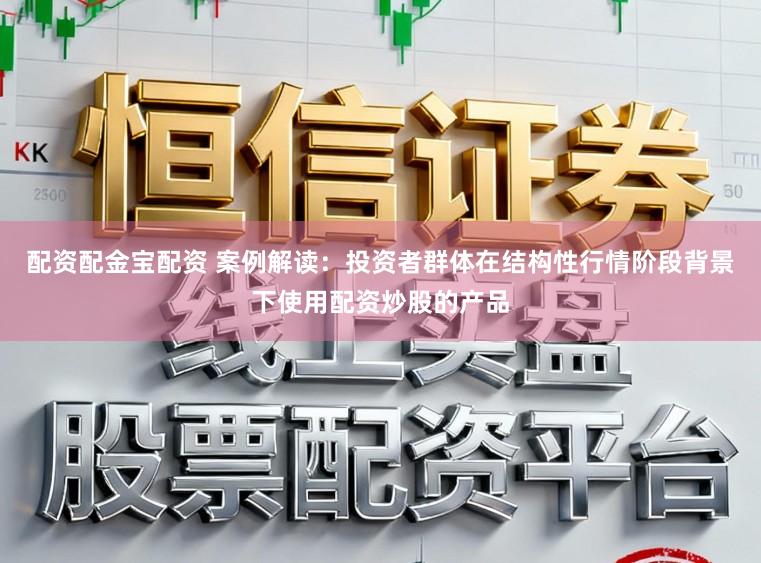 配资配金宝配资 案例解读：投资者群体在结构性行情阶段背景下使用配资炒股的产品