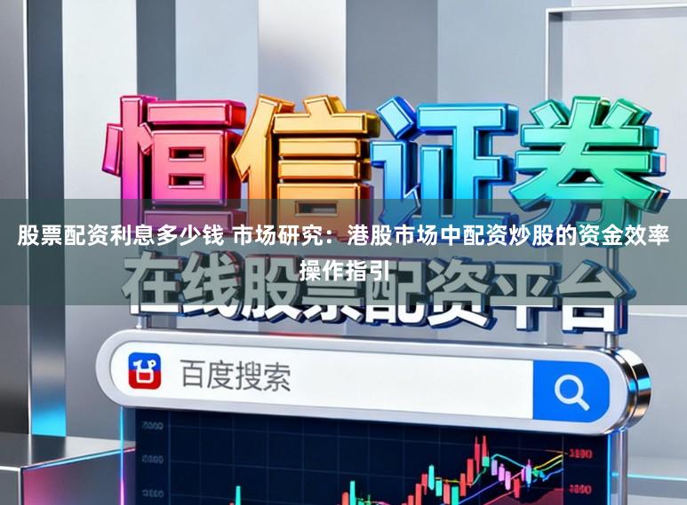 股票配资利息多少钱 市场研究：港股市场中配资炒股的资金效率操作指引