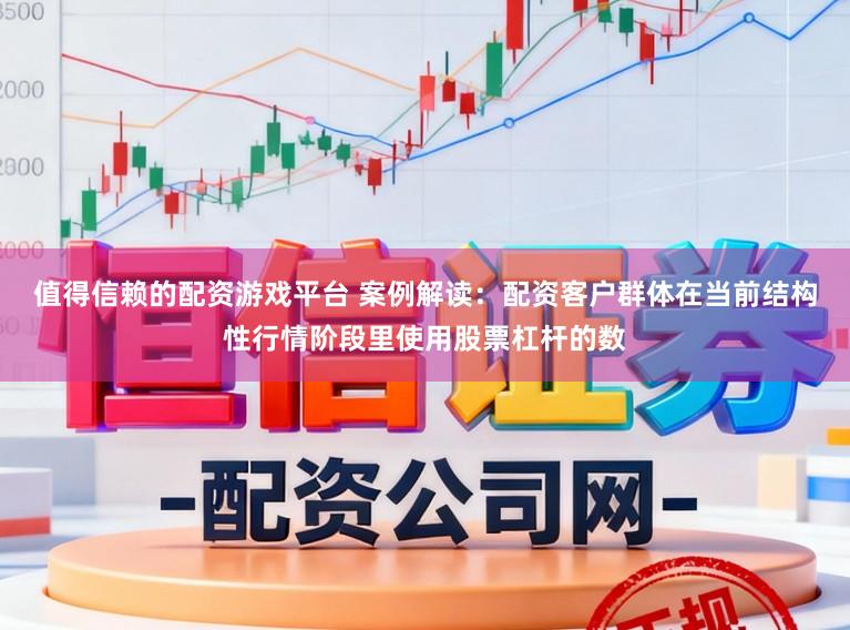 值得信赖的配资游戏平台 案例解读：配资客户群体在当前结构性行情阶段里使用股票杠杆的数