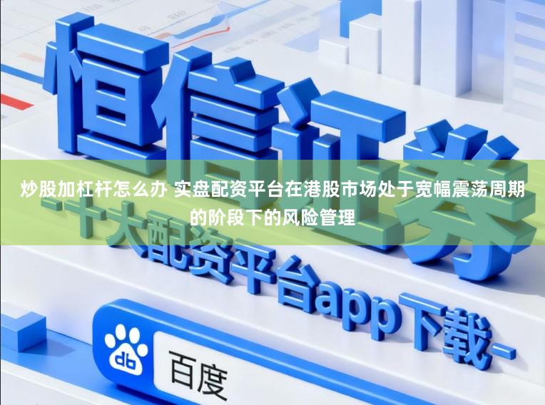 炒股加杠杆怎么办 实盘配资平台在港股市场处于宽幅震荡周期的阶段下的风险管理
