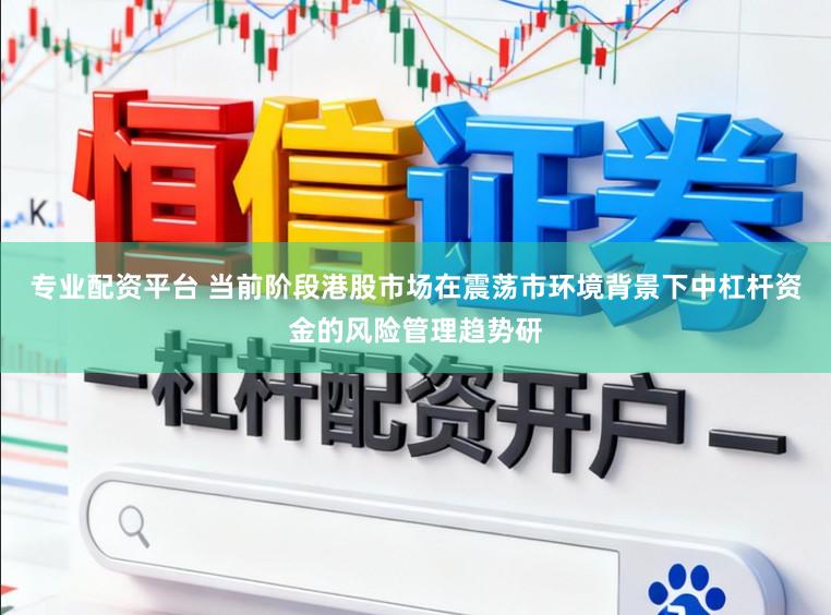 专业配资平台 当前阶段港股市场在震荡市环境背景下中杠杆资金的风险管理趋势研