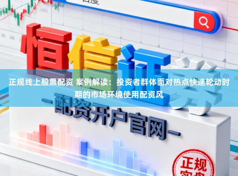 正规线上股票配资 案例解读：投资者群体面对热点快速轮动时期的市场环境使用配资风