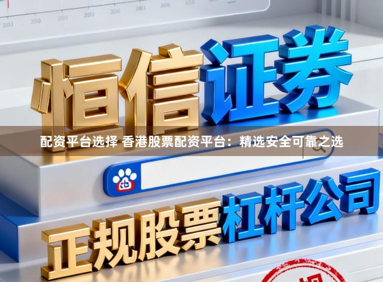 配资平台选择 香港股票配资平台：精选安全可靠之选