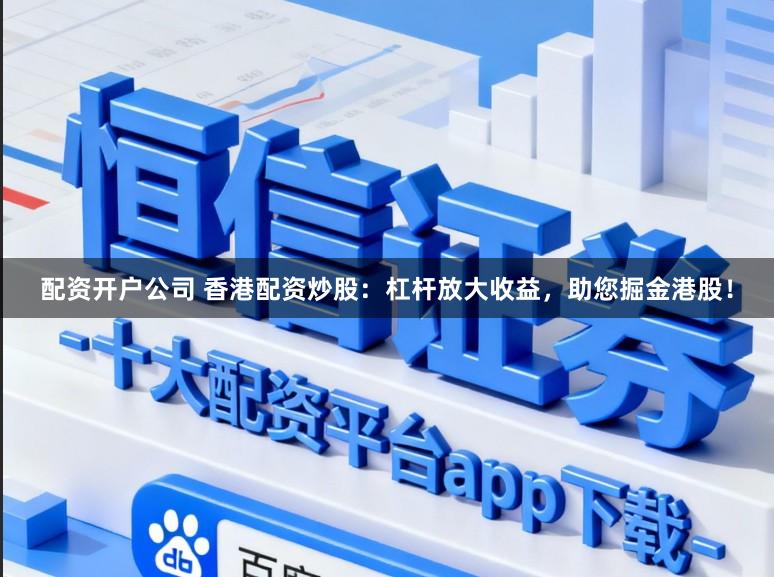 配资开户公司 香港配资炒股：杠杆放大收益，助您掘金港股！