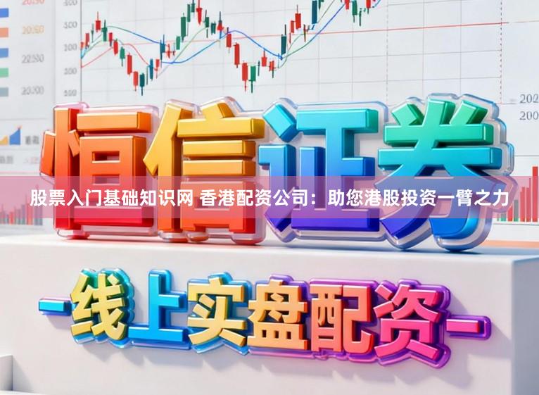 股票入门基础知识网 香港配资公司：助您港股投资一臂之力