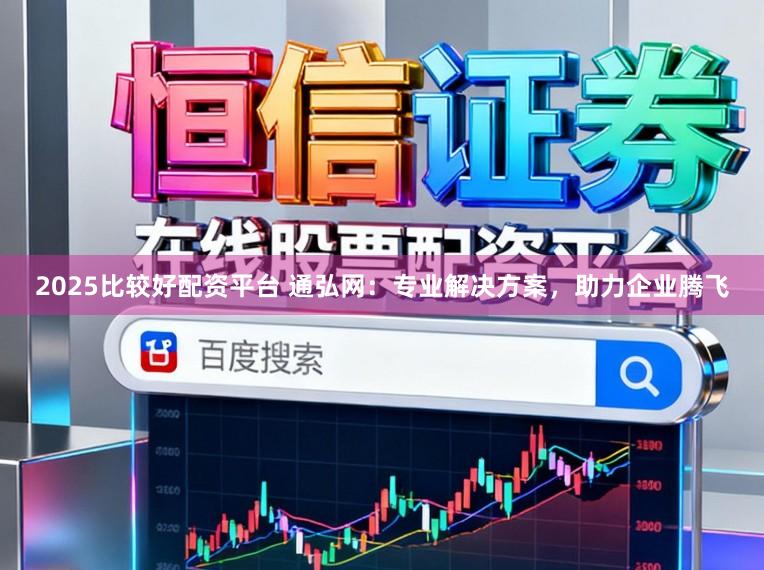 2025比较好配资平台 通弘网：专业解决方案，助力企业腾飞