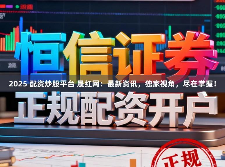 2025 配资炒股平台 晟红网：最新资讯，独家视角，尽在掌握！