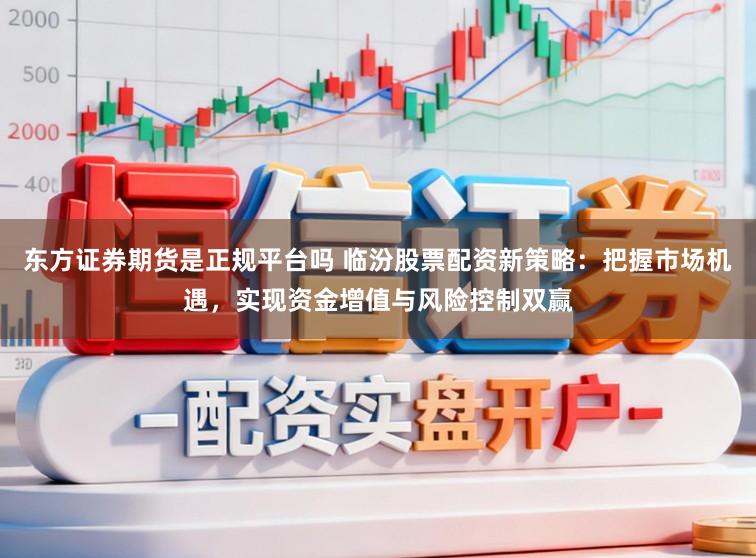 东方证券期货是正规平台吗 临汾股票配资新策略：把握市场机遇，实现资金增值与风险控制双赢