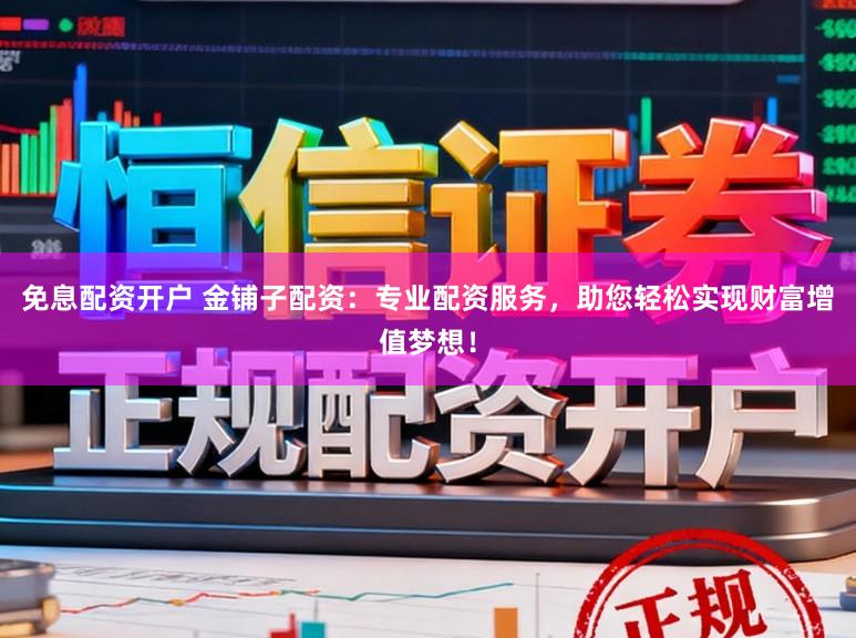 免息配资开户 金铺子配资：专业配资服务，助您轻松实现财富增值梦想！