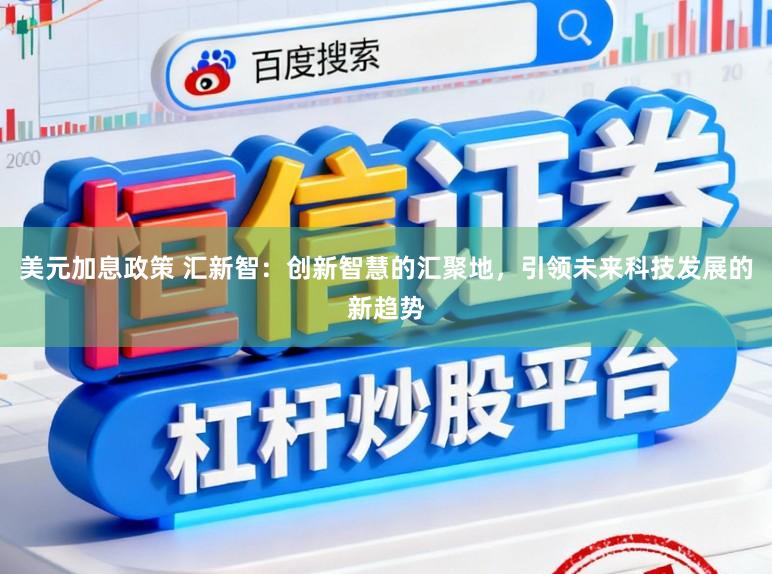 美元加息政策 汇新智：创新智慧的汇聚地，引领未来科技发展的新趋势