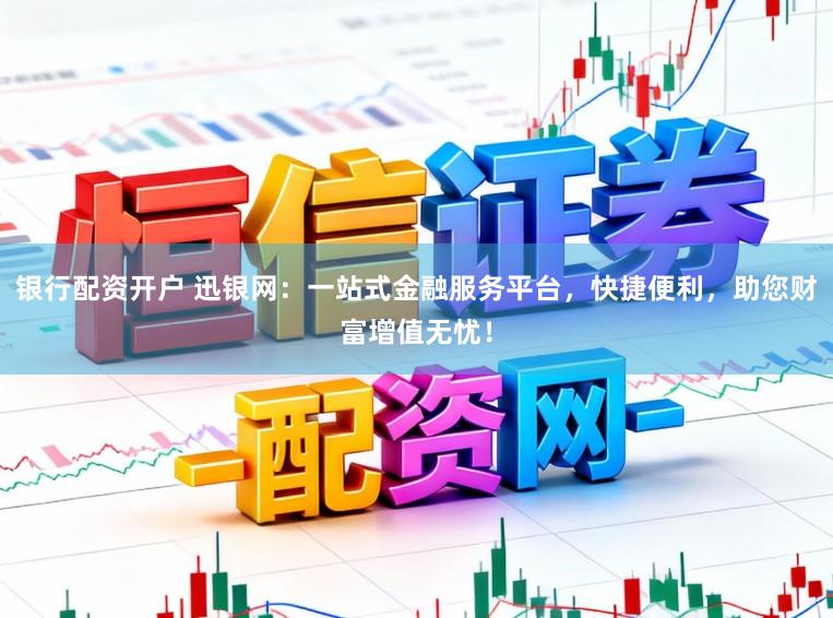银行配资开户 迅银网：一站式金融服务平台，快捷便利，助您财富增值无忧！