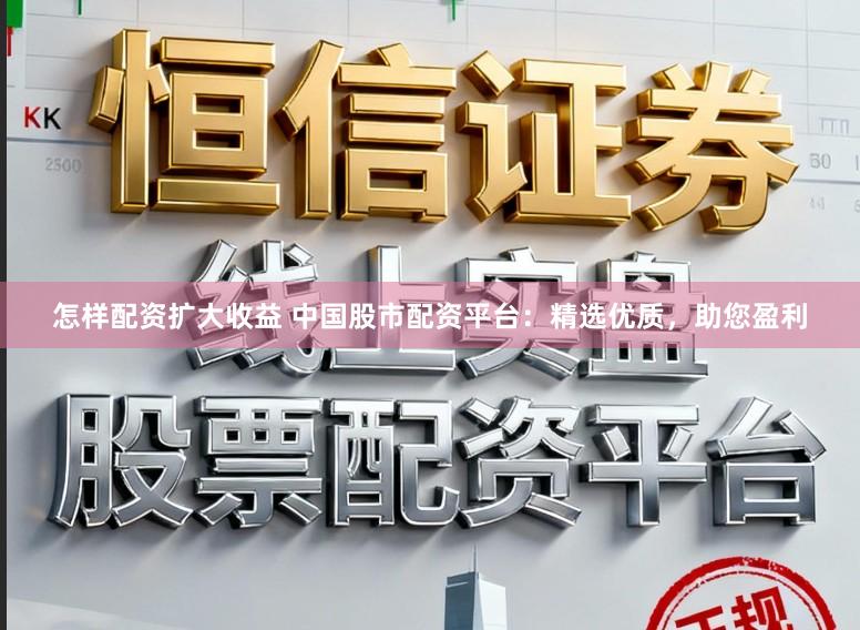 怎样配资扩大收益 中国股市配资平台：精选优质，助您盈利