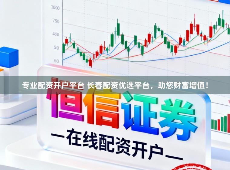 专业配资开户平台 长春配资优选平台，助您财富增值！