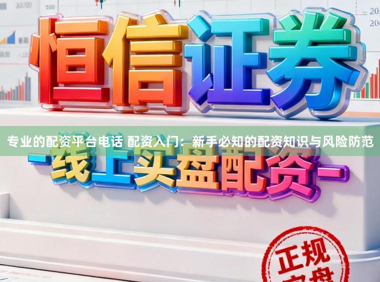 专业的配资平台电话 配资入门：新手必知的配资知识与风险防范
