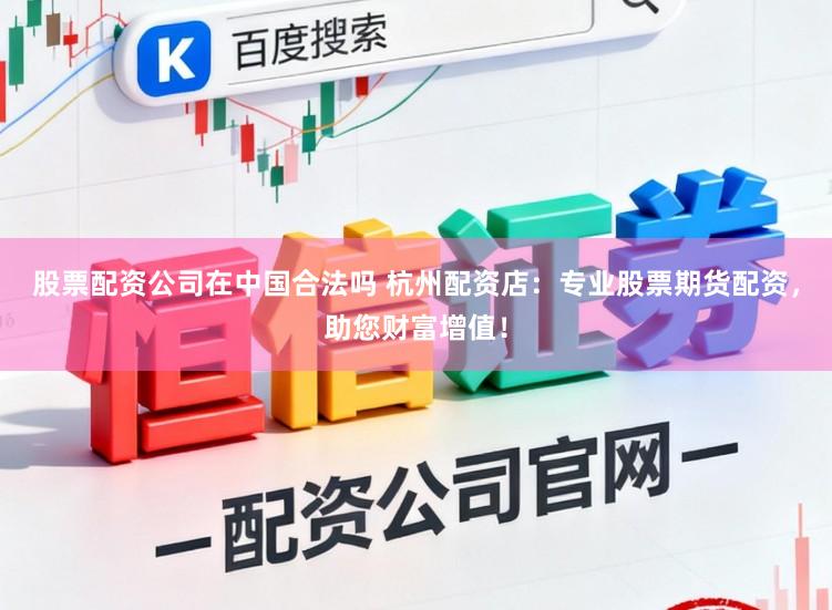 股票配资公司在中国合法吗 杭州配资店：专业股票期货配资，助您财富增值！