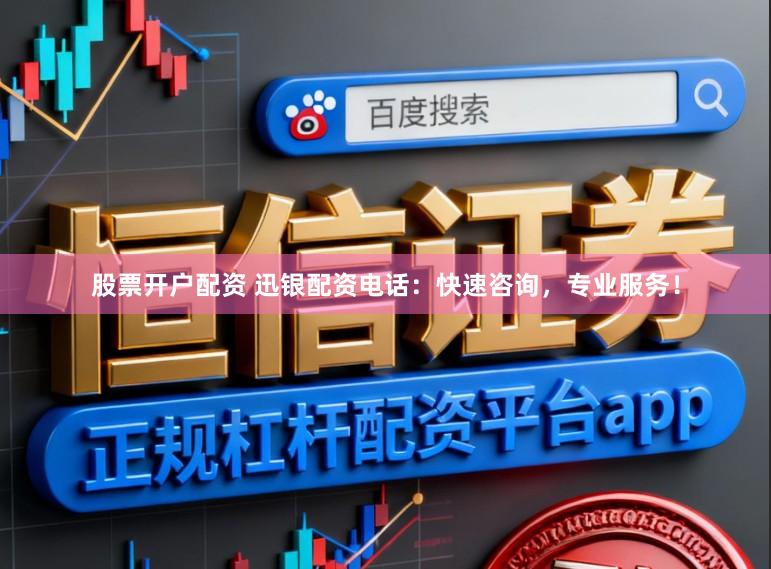 股票开户配资 迅银配资电话：快速咨询，专业服务！