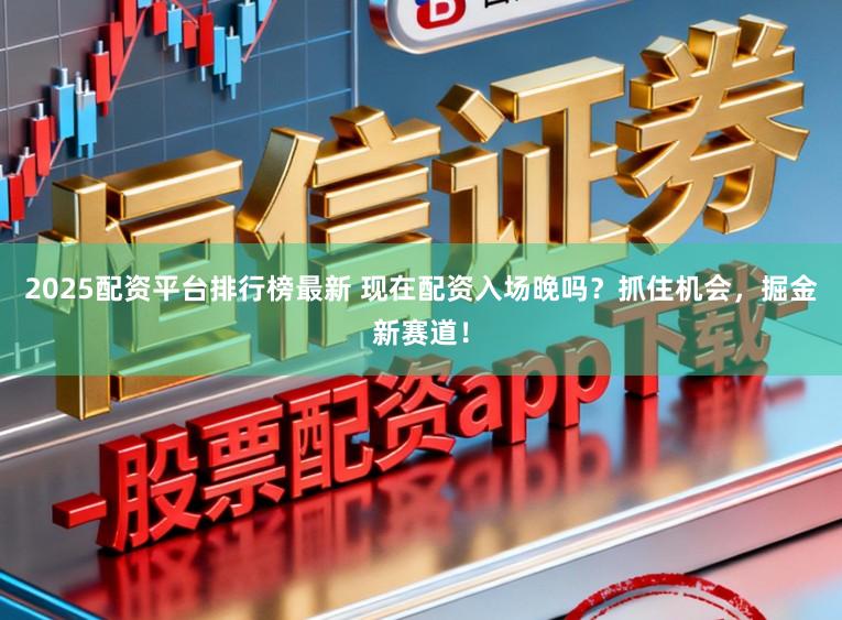 2025配资平台排行榜最新 现在配资入场晚吗？抓住机会，掘金新赛道！