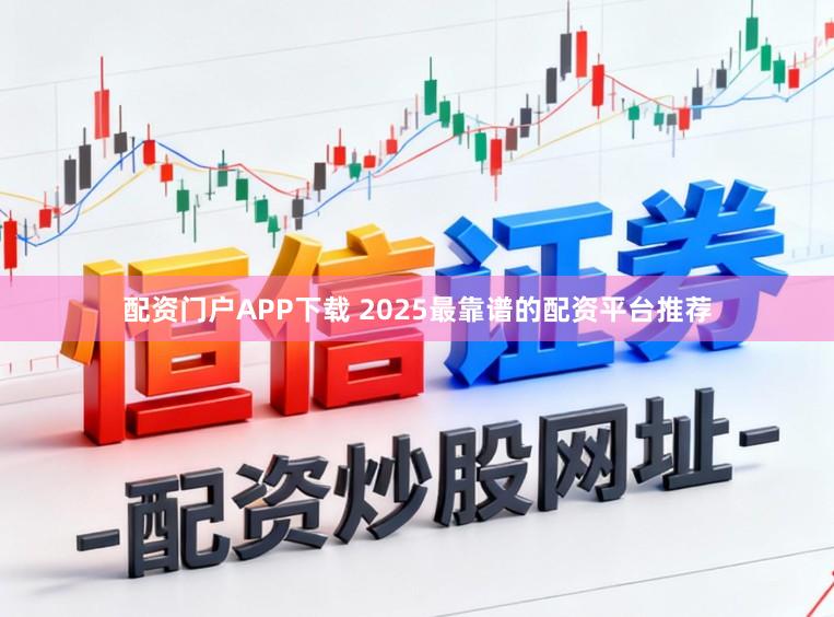 配资门户APP下载 2025最靠谱的配资平台推荐
