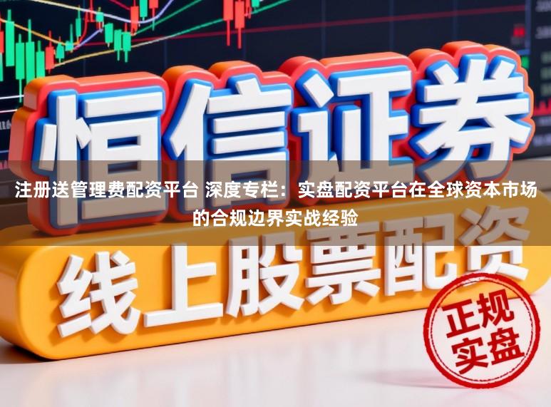 注册送管理费配资平台 深度专栏：实盘配资平台在全球资本市场的合规边界实战经验