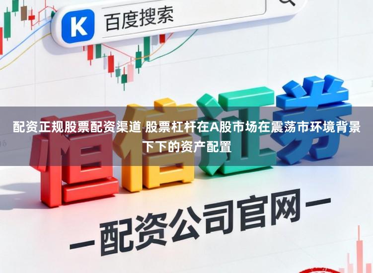 配资正规股票配资渠道 股票杠杆在A股市场在震荡市环境背景下下的资产配置