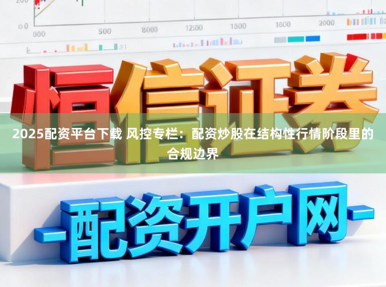 2025配资平台下载 风控专栏：配资炒股在结构性行情阶段里的合规边界
