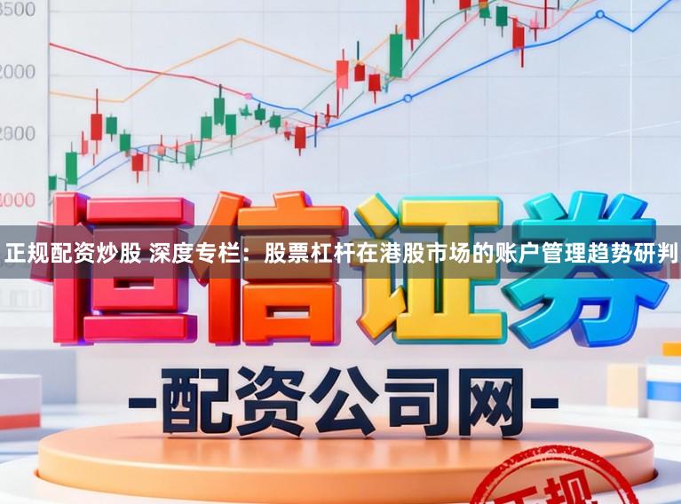 正规配资炒股 深度专栏：股票杠杆在港股市场的账户管理趋势研判