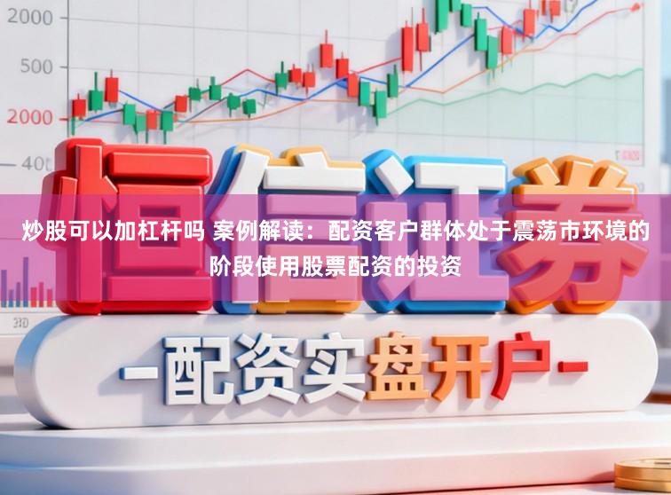 炒股可以加杠杆吗 案例解读：配资客户群体处于震荡市环境的阶段使用股票配资的投资