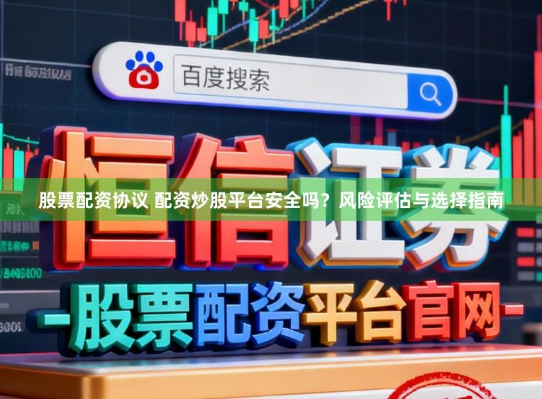 股票配资协议 配资炒股平台安全吗？风险评估与选择指南