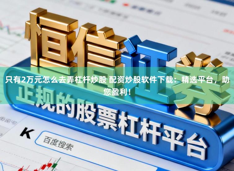 只有2万元怎么去弄杠杆炒股 配资炒股软件下载：精选平台，助您盈利！