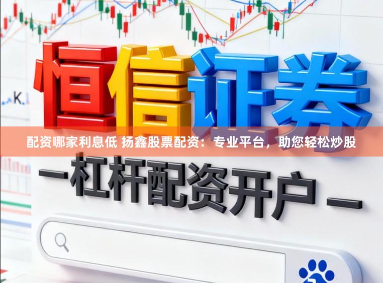 配资哪家利息低 扬鑫股票配资：专业平台，助您轻松炒股