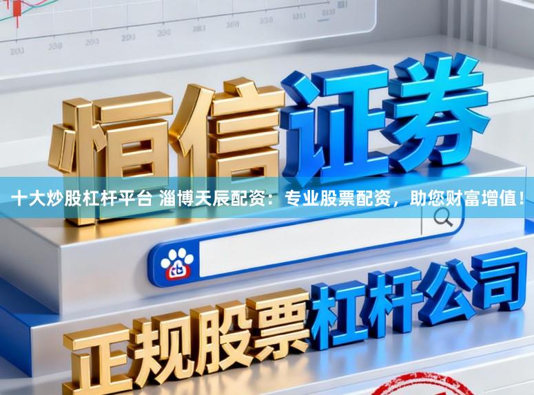 十大炒股杠杆平台 淄博天辰配资：专业股票配资，助您财富增值！
