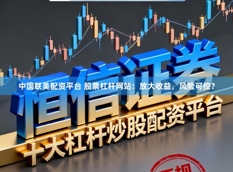 中国联美配资平台 股票杠杆网站：放大收益，风险可控？
