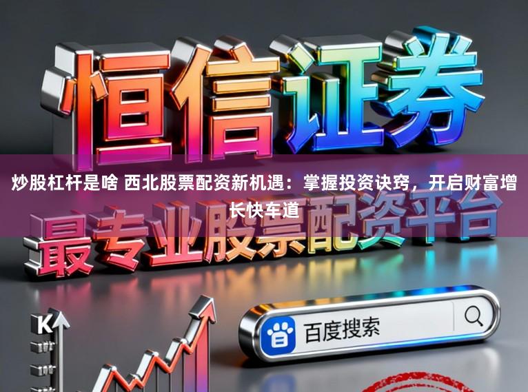 炒股杠杆是啥 西北股票配资新机遇：掌握投资诀窍，开启财富增长快车道