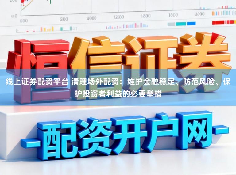 线上证券配资平台 清理场外配资：维护金融稳定、防范风险、保护投资者利益的必要举措