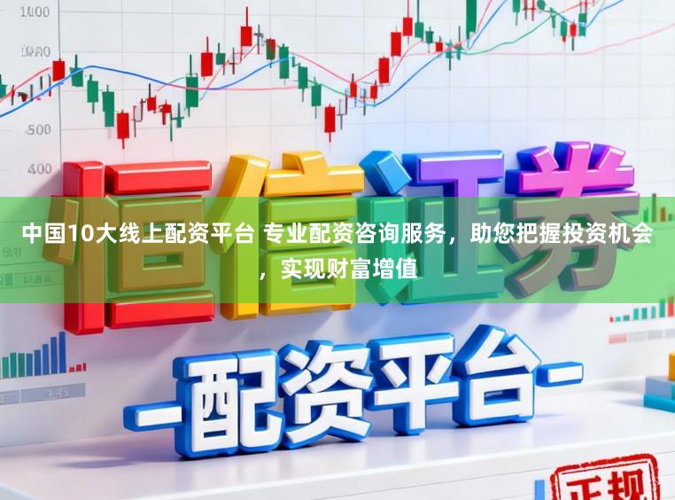 中国10大线上配资平台 专业配资咨询服务，助您把握投资机会，实现财富增值