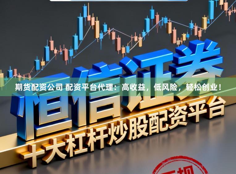 期货配资公司 配资平台代理：高收益，低风险，轻松创业！