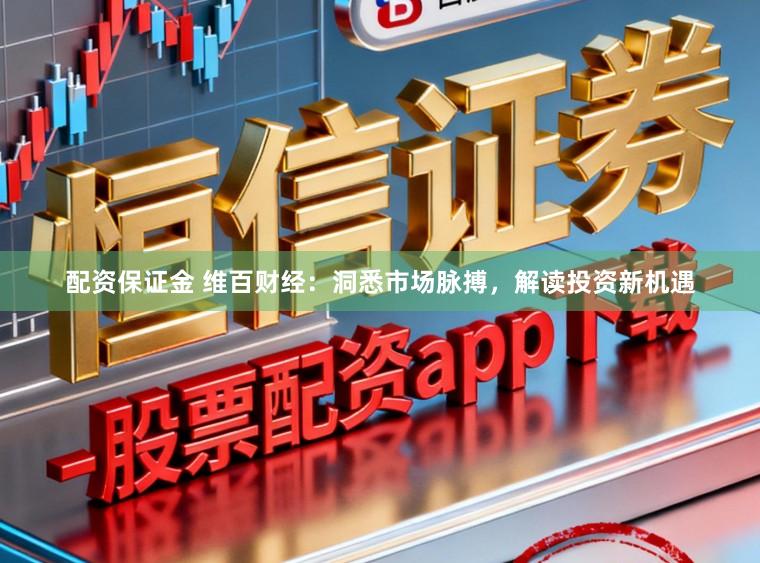 配资保证金 维百财经：洞悉市场脉搏，解读投资新机遇
