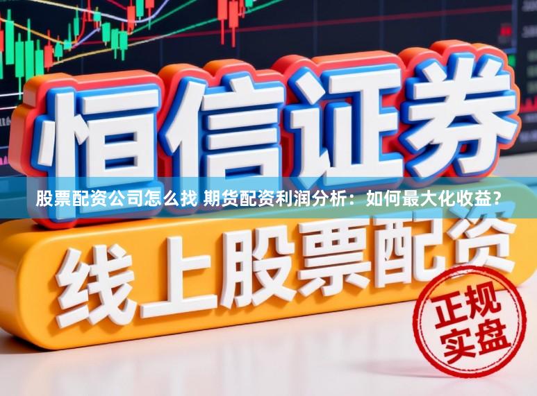 股票配资公司怎么找 期货配资利润分析：如何最大化收益？