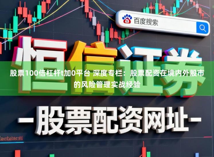 股票100倍杠杆t加0平台 深度专栏：股票配资在境内外股市的风险管理实战经验