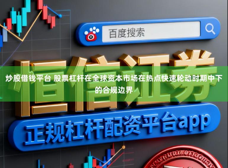 炒股借钱平台 股票杠杆在全球资本市场在热点快速轮动时期中下的合规边界