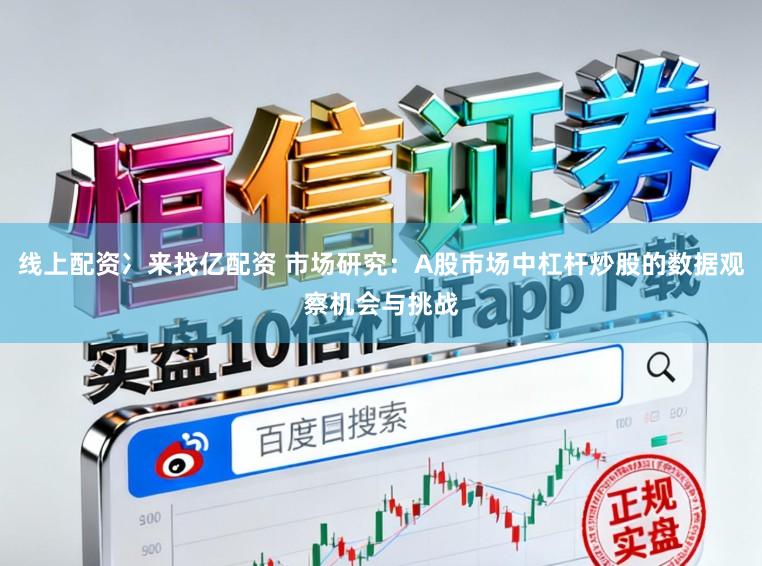 线上配资冫来找亿配资 市场研究：A股市场中杠杆炒股的数据观察机会与挑战