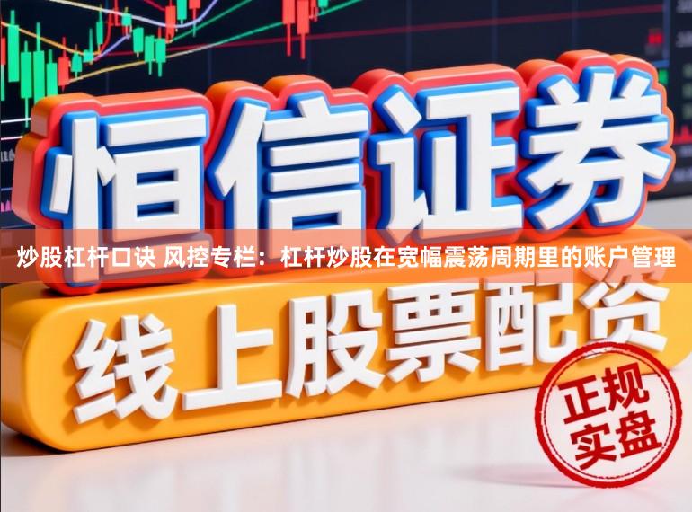炒股杠杆口诀 风控专栏：杠杆炒股在宽幅震荡周期里的账户管理