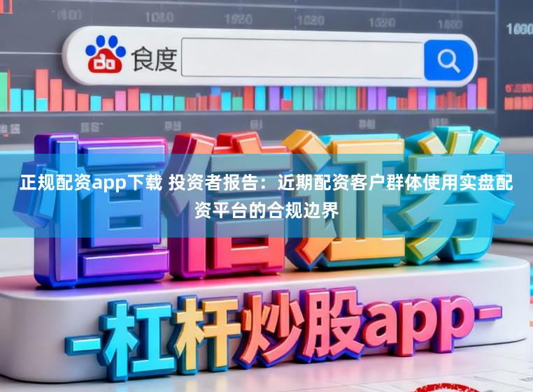 正规配资app下载 投资者报告：近期配资客户群体使用实盘配资平台的合规边界