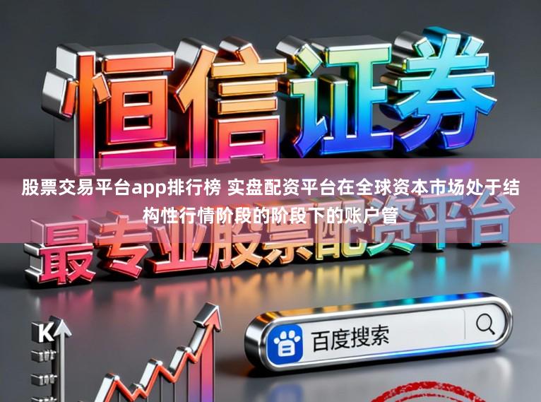 股票交易平台app排行榜 实盘配资平台在全球资本市场处于结构性行情阶段的阶段下的账户管