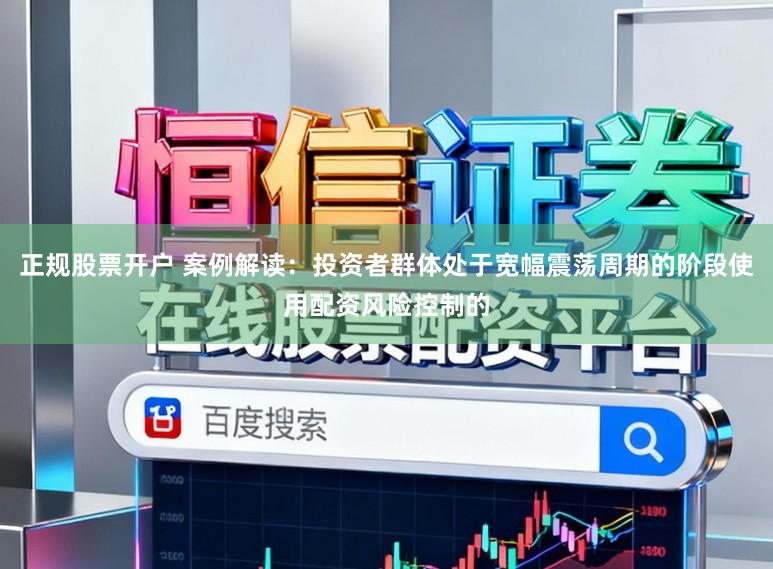 正规股票开户 案例解读：投资者群体处于宽幅震荡周期的阶段使用配资风险控制的