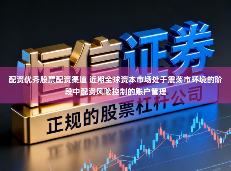 配资优秀股票配资渠道 近期全球资本市场处于震荡市环境的阶段中配资风险控制的账户管理